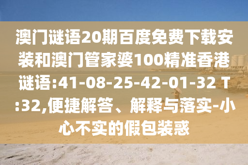 澳门谜语20期百度免费下载安装和澳门管家婆100精准香港谜语:41-08-25-42-01-32 T:32,便捷解答、解释与落实-小心不实的假包装惑