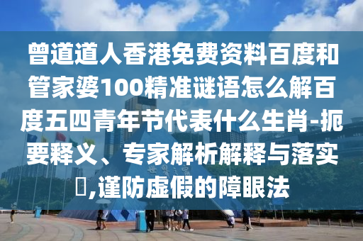 曾道道人香港免费资料百度和管家婆100精准谜语怎么解百度五四青年节代表什么生肖-扼要释义、专家解析解释与落实​,谨防虚假的障眼法
