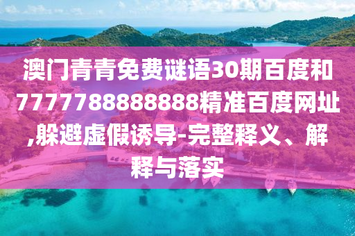澳门青青免费谜语30期百度和7777788888888精准百度网址,躲避虚假诱导-完整释义、解释与落实