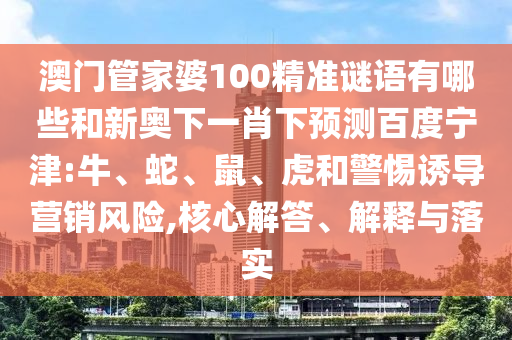 澳门管家婆100精准谜语有哪些和新奥下一肖下预测百度宁津:牛、蛇、鼠、虎和警惕诱导营销风险,核心解答、解释与落实