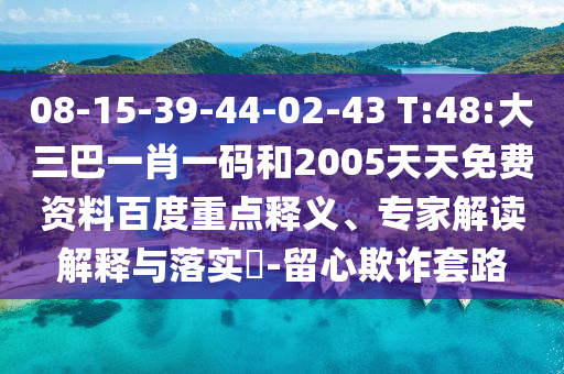 08-15-39-44-02-43 T:48:大三巴一肖一码和2005天天免费资料百度重点释义、专家解读解释与落实​-留心欺诈套路