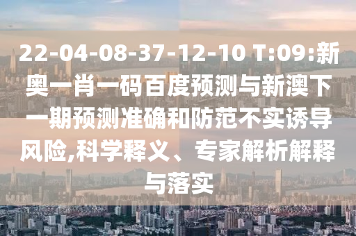 22-04-08-37-12-10 T:09:新奥一肖一码百度预测与新澳下一期预测准确和防范不实诱导风险,科学释义、专家解析解释与落实