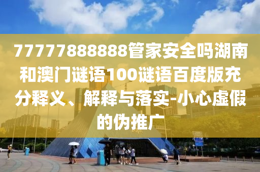 77777888888管家安全吗湖南和澳门谜语100谜语百度版充分释义、解释与落实-小心虚假的伪推广