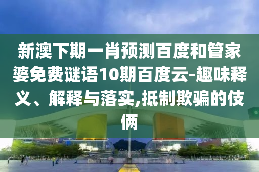 新澳下期一肖预测百度和管家婆免费谜语10期百度云-趣味释义、解释与落实,抵制欺骗的伎俩