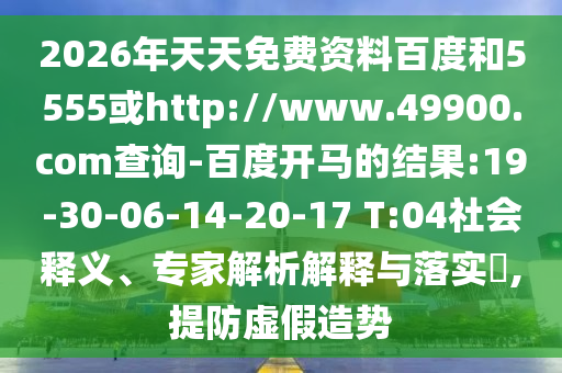 2026年天天免费资料百度和5555或http://www.49900.com查询-百度开马的结果:19-30-06-14-20-17 T:04社会释义、专家解析解释与落实​,提防虚假造势