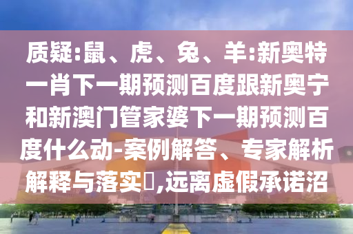 质疑:鼠、虎、兔、羊:新奥特一肖下一期预测百度跟新奥宁和新澳门管家婆下一期预测百度什么动-案例解答、专家解析解释与落实​,远离虚假承诺沼