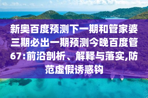 新奥百度预测下一期和管家婆三期必出一期预测今晚百度管67:前沿剖析、解释与落实,防范虚假诱惑钩
