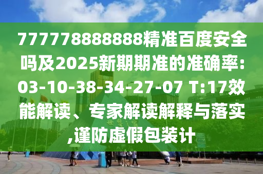 777778888888精准百度安全吗及2025新期期准的准确率:03-10-38-34-27-07 T:17效能解读、专家解读解释与落实,谨防虚假包装计