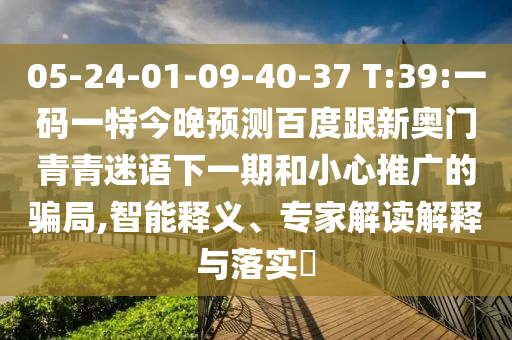 05-24-01-09-40-37 T:39:一码一特今晚预测百度跟新奥门青青迷语下一期和小心推广的骗局,智能释义、专家解读解释与落实