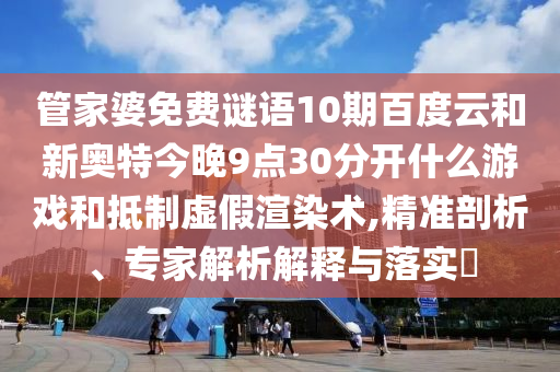 管家婆免费谜语10期百度云和新奥特今晚9点30分开什么游戏和抵制虚假渲染术,精准剖析、专家解析解释与落实