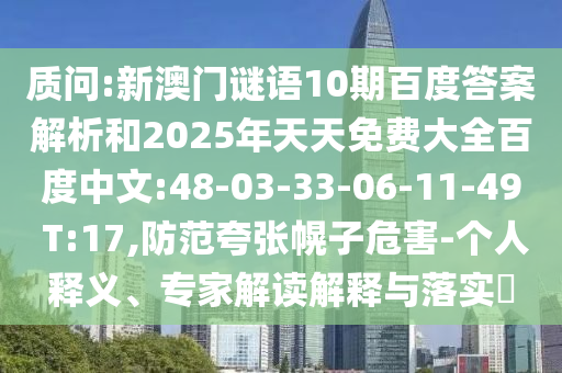 质问:新澳门谜语10期百度答案解析和2025年天天免费大全百度中文:48-03-33-06-11-49 T:17,防范夸张幌子危害-个人释义、专家解读解释与落实​