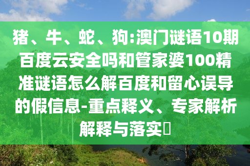 猪、牛、蛇、狗:澳门谜语10期百度云安全吗和管家婆100精准谜语怎么解百度和留心误导的假信息-重点释义、专家解析解释与落实​