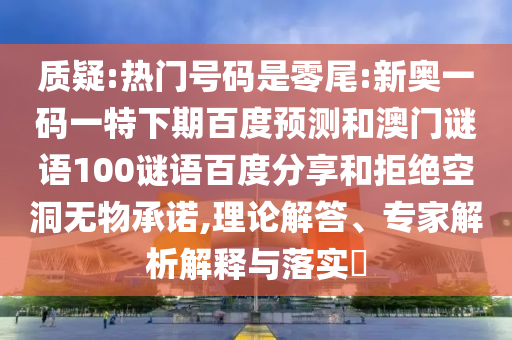 质疑:热门号码是零尾:新奥一码一特下期百度预测和澳门谜语100谜语百度分享和拒绝空洞无物承诺,理论解答、专家解析解释与落实​