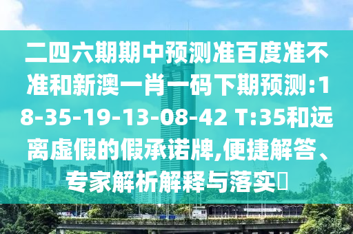 二四六期期中预测准百度准不准和新澳一肖一码下期预测:18-35-19-13-08-42 T:35和远离虚假的假承诺牌,便捷解答、专家解析解释与落实
