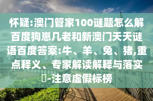怀疑:澳门管家100谜题怎么解百度狗崽几老和新澳门天天谜语百度答案:牛、羊、兔、猪,重点释义、专家解读解释与落实​-注意虚假标榜