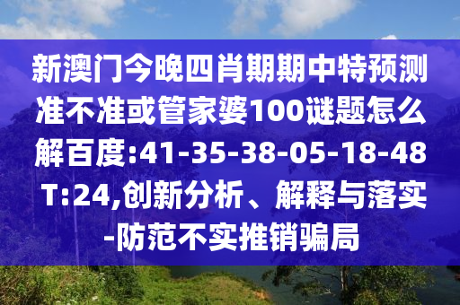 新澳门今晚四肖期期中特预测准不准或管家婆100谜题怎么解百度:41-35-38-05-18-48 T:24,创新分析、解释与落实-防范不实推销骗局