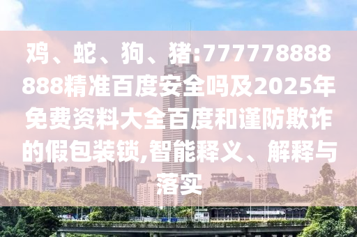 鸡、蛇、狗、猪:777778888888精准百度安全吗及2025年免费资料大全百度和谨防欺诈的假包装锁,智能释义、解释与落实