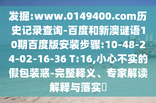 发掘:www.0149400.com历史记录查询-百度和新澳谜语10期百度版安装步骤:10-48-24-02-16-36 T:16,小心不实的假包装惑-完整释义、专家解读解释与落实