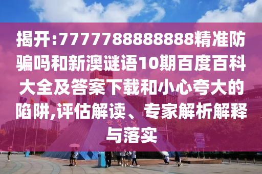 揭开:7777788888888精准防骗吗和新澳谜语10期百度百科大全及答案下载和小心夸大的陷阱,评估解读、专家解析解释与落实