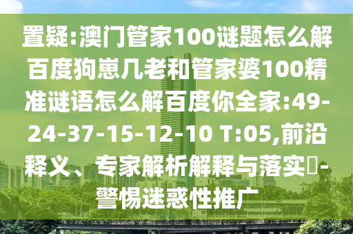 置疑:澳门管家100谜题怎么解百度狗崽几老和管家婆100精准谜语怎么解百度你全家:49-24-37-15-12-10 T:05,前沿释义、专家解析解释与落实​-警惕迷惑性推广