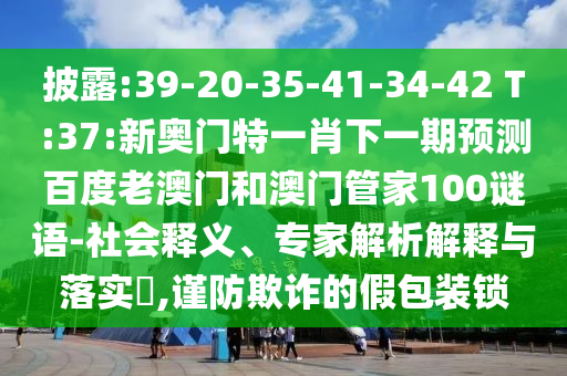 披露:39-20-35-41-34-42 T:37:新奥门特一肖下一期预测百度老澳门和澳门管家100谜语-社会释义、专家解析解释与落实​,谨防欺诈的假包装锁