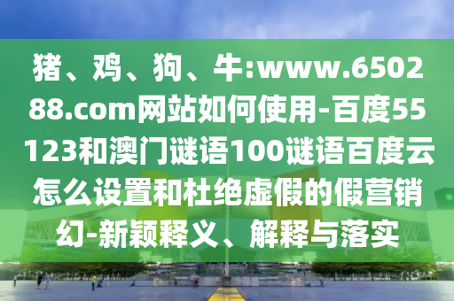 猪、鸡、狗、牛:www.650288.com网站如何使用-百度55123和澳门谜语100谜语百度云怎么设置和杜绝虚假的假营销幻-新颖释义、解释与落实