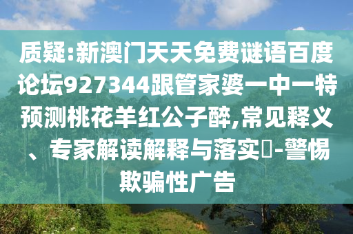 质疑:新澳门天天免费谜语百度论坛927344跟管家婆一中一特预测桃花羊红公子醉,常见释义、专家解读解释与落实-警惕欺骗性广告