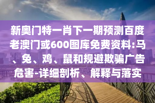 新奥门特一肖下一期预测百度老澳门或600图库免费资料:马、兔、鸡、鼠和规避欺骗广告危害-详细剖析、解释与落实