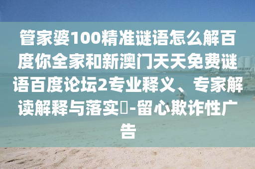 管家婆100精准谜语怎么解百度你全家和新澳门天天免费谜语百度论坛2专业释义、专家解读解释与落实-留心欺诈性广告