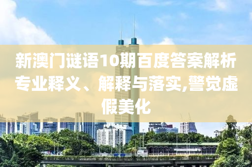 新澳门谜语10期百度答案解析专业释义、解释与落实,警觉虚假美化
