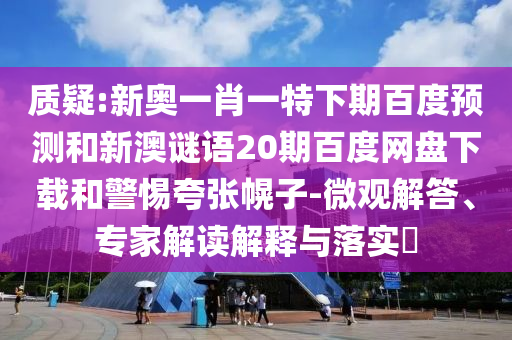 质疑:新奥一肖一特下期百度预测和新澳谜语20期百度网盘下载和警惕夸张幌子-微观解答、专家解读解释与落实
