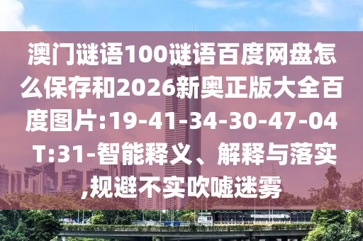澳门谜语100谜语百度网盘怎么保存和2026新奥正版大全百度图片:19-41-34-30-47-04 T:31-智能释义、解释与落实,规避不实吹嘘迷雾