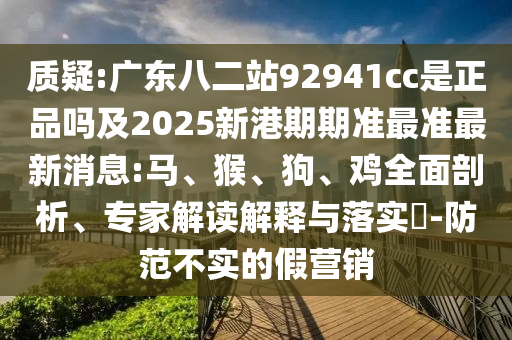 质疑:广东八二站92941cc是正品吗及2025新港期期准最准最新消息:马、猴、狗、鸡全面剖析、专家解读解释与落实​-防范不实的假营销
