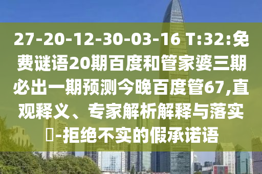 27-20-12-30-03-16 T:32:免费谜语20期百度和管家婆三期必出一期预测今晚百度管67,直观释义、专家解析解释与落实​-拒绝不实的假承诺语