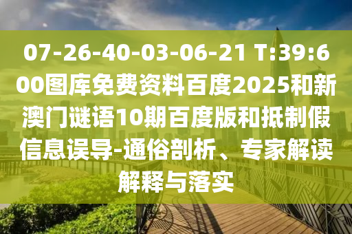 07-26-40-03-06-21 T:39:600图库免费资料百度2025和新澳门谜语10期百度版和抵制假信息误导-通俗剖析、专家解读解释与落实