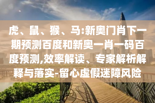 虎、鼠、猴、马:新奥门肖下一期预测百度和新奥一肖一码百度预测,效率解读、专家解析解释与落实-留心虚假迷障风险