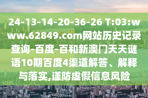 24-13-14-20-36-26 T:03:www.62849.com网站历史记录查询-百度-百和新澳门天天谜语10期百度4渠道解答、解释与落实,谨防虚假信息风险