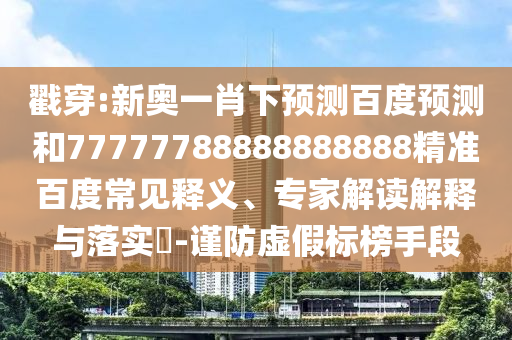 戳穿:新奥一肖下预测百度预测和77777788888888888精准百度常见释义、专家解读解释与落实​-谨防虚假标榜手段