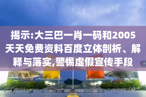 揭示:大三巴一肖一码和2005天天免费资料百度立体剖析、解释与落实,警惕虚假宣传手段