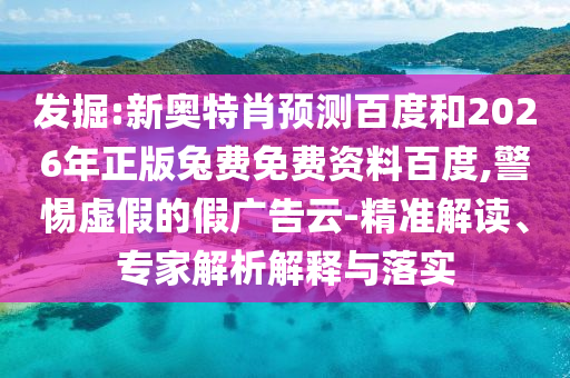 发掘:新奥特肖预测百度和2026年正版兔费免费资料百度,警惕虚假的假广告云-精准解读、专家解析解释与落实