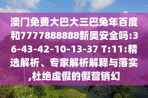 澳门免费大巴大三巴兔年百度和7777888888新奥安全吗:36-43-42-10-13-37 T:11:精选解析、专家解析解释与落实,杜绝虚假的假营销幻