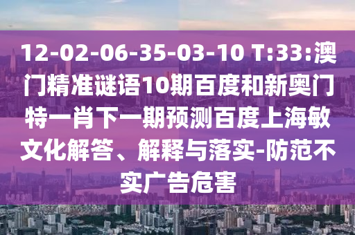 12-02-06-35-03-10 T:33:澳门精准谜语10期百度和新奥门特一肖下一期预测百度上海敏文化解答、解释与落实-防范不实广告危害