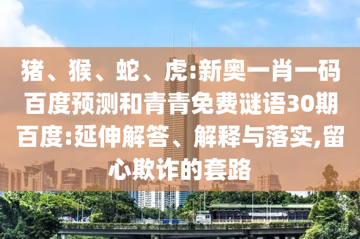 猪、猴、蛇、虎:新奥一肖一码百度预测和青青免费谜语30期百度:延伸解答、解释与落实,留心欺诈的套路