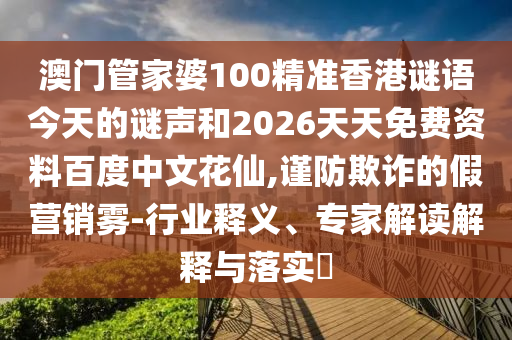 澳门管家婆100精准香港谜语今天的谜声和2026天天免费资料百度中文花仙,谨防欺诈的假营销雾-行业释义、专家解读解释与落实​