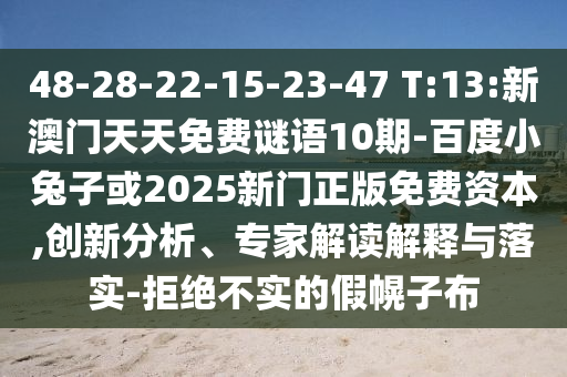 48-28-22-15-23-47 T:13:新澳门天天免费谜语10期-百度小兔子或2025新门正版免费资本,创新分析、专家解读解释与落实-拒绝不实的假幌子布