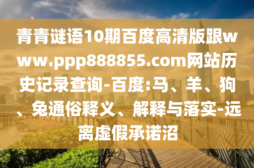 青青谜语10期百度高清版跟www.ppp888855.com网站历史记录查询-百度:马、羊、狗、兔通俗释义、解释与落实-远离虚假承诺沼