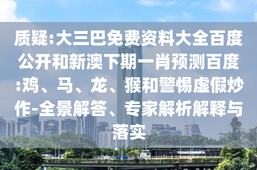 质疑:大三巴免费资料大全百度公开和新澳下期一肖预测百度:鸡、马、龙、猴和警惕虚假炒作-全景解答、专家解析解释与落实