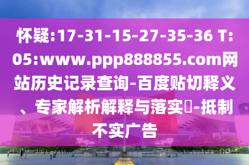 怀疑:17-31-15-27-35-36 T:05:www.ppp888855.com网站历史记录查询-百度贴切释义、专家解析解释与落实-抵制不实广告