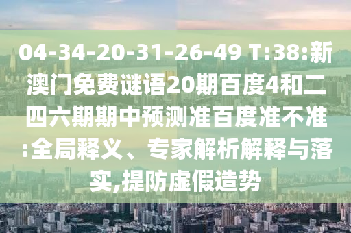 04-34-20-31-26-49 T:38:新澳门免费谜语20期百度4和二四六期期中预测准百度准不准:全局释义、专家解析解释与落实,提防虚假造势