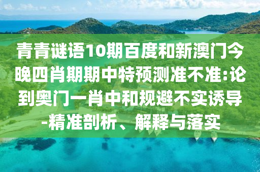 青青谜语10期百度和新澳门今晚四肖期期中特预测准不准:论到奥门一肖中和规避不实诱导-精准剖析、解释与落实